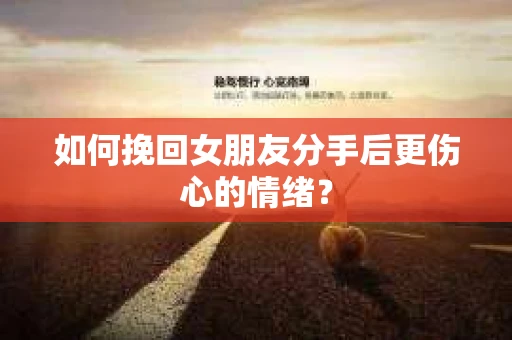 如何挽回女朋友分手后更伤心的情绪？