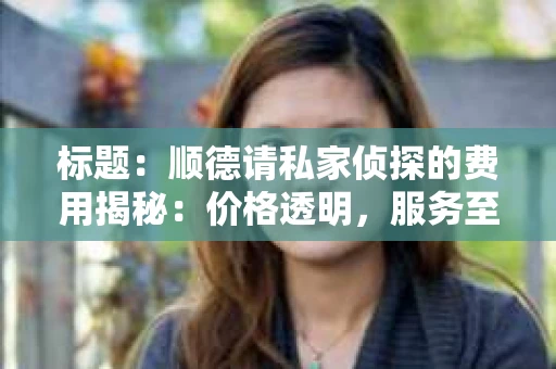 标题：顺德请私家侦探的费用揭秘：价格透明，服务至上