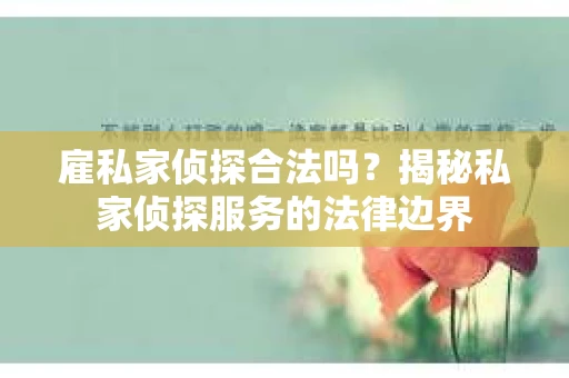 雇私家侦探合法吗？揭秘私家侦探服务的法律边界