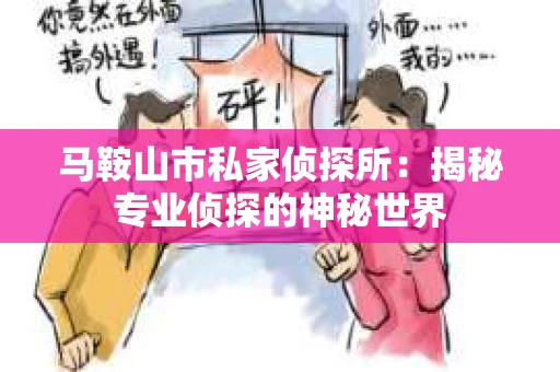 马鞍山市私家侦探所：揭秘专业侦探的神秘世界