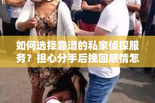 如何选择靠谱的私家侦探服务？担心分手后挽回感情怎么办？