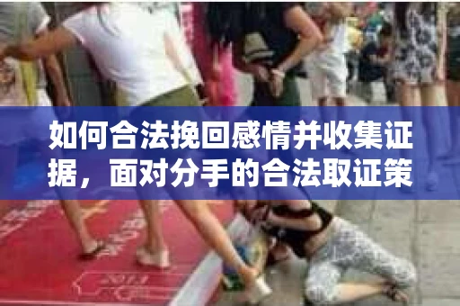 如何合法挽回感情并收集证据，面对分手的合法取证策略