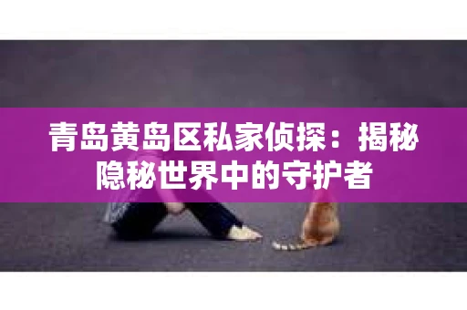 青岛黄岛区私家侦探：揭秘隐秘世界中的守护者