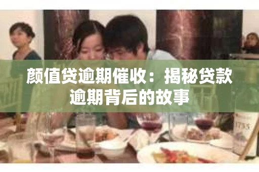 颜值贷逾期催收：揭秘贷款逾期背后的故事