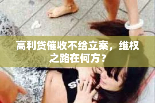 高利贷催收不给立案，维权之路在何方？