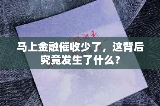 马上金融催收少了，这背后究竟发生了什么？