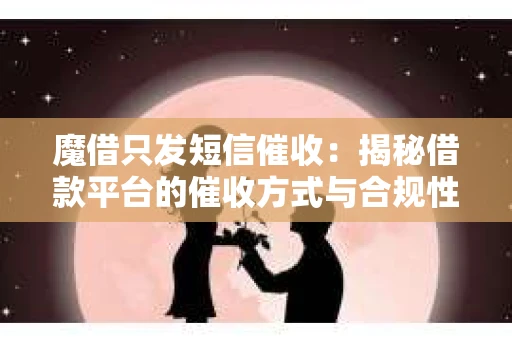 魔借只发短信催收：揭秘借款平台的催收方式与合规性