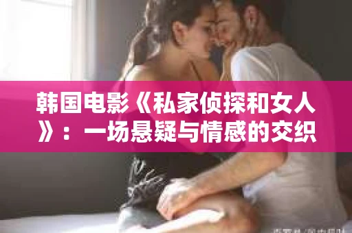 韩国电影《私家侦探和女人》：一场悬疑与情感的交织之旅