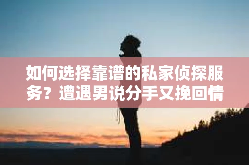 如何选择靠谱的私家侦探服务？遭遇男说分手又挽回情况怎么办？