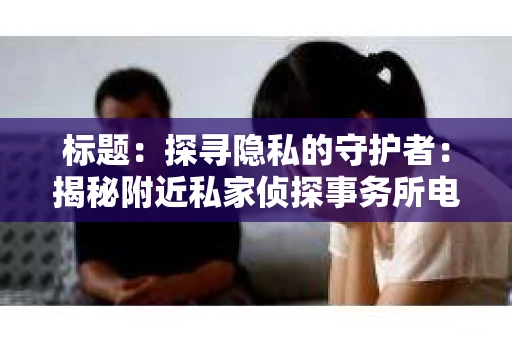 标题：探寻隐私的守护者：揭秘附近私家侦探事务所电话