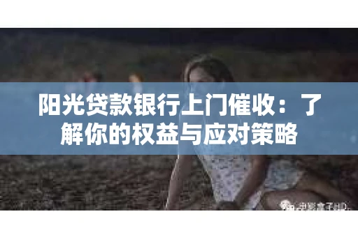阳光贷款银行上门催收：了解你的权益与应对策略
