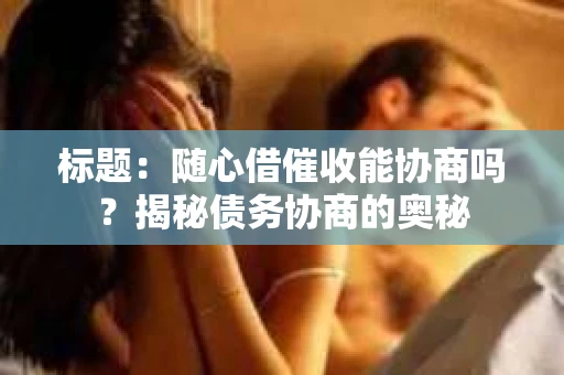 标题：随心借催收能协商吗？揭秘债务协商的奥秘