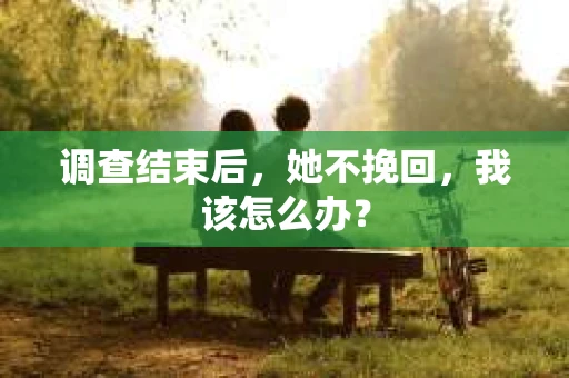 调查结束后，她不挽回，我该怎么办？