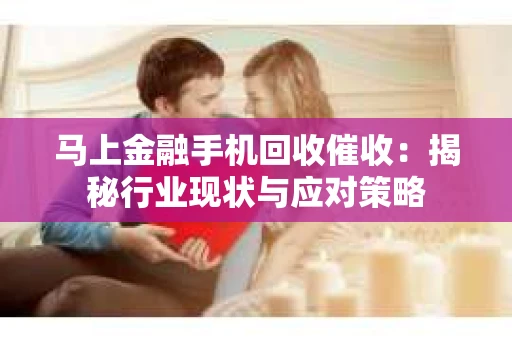马上金融手机回收催收：揭秘行业现状与应对策略