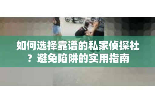 如何选择靠谱的私家侦探社？避免陷阱的实用指南