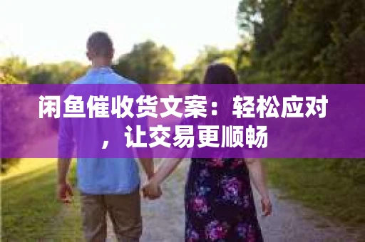闲鱼催收货文案：轻松应对，让交易更顺畅