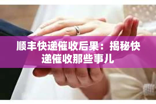 顺丰快递催收后果：揭秘快递催收那些事儿