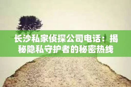 长沙私家侦探公司电话：揭秘隐私守护者的秘密热线