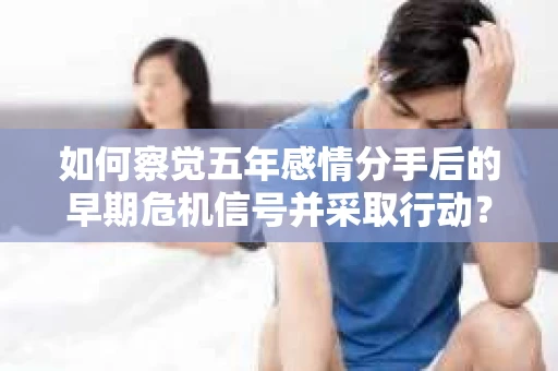 如何察觉五年感情分手后的早期危机信号并采取行动？