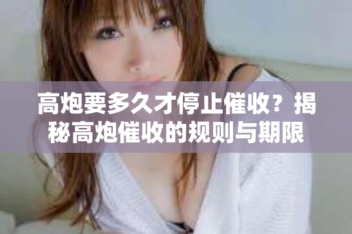 高炮要多久才停止催收？揭秘高炮催收的规则与期限