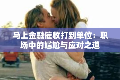 马上金融催收打到单位：职场中的尴尬与应对之道