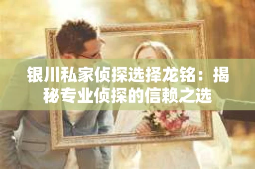 银川私家侦探选择龙铭：揭秘专业侦探的信赖之选