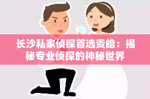 长沙私家侦探首选贵皓：揭秘专业侦探的神秘世界
