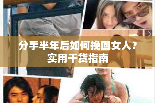 分手半年后如何挽回女人？实用干货指南