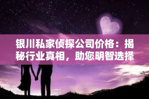银川私家侦探公司价格：揭秘行业真相，助您明智选择