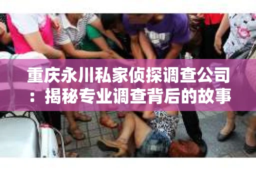 重庆永川私家侦探调查公司：揭秘专业调查背后的故事