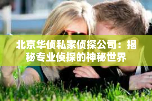 北京华侦私家侦探公司：揭秘专业侦探的神秘世界