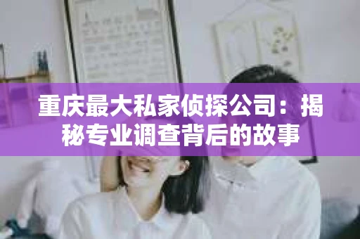 重庆最大私家侦探公司：揭秘专业调查背后的故事