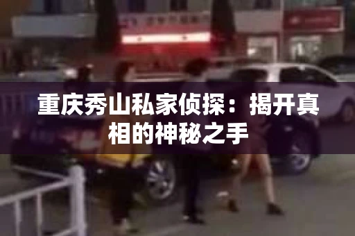 重庆秀山私家侦探:揭开真相的神秘之手 重庆秀山私家侦探:揭开真相的神秘之手