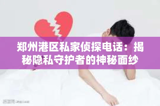 郑州港区私家侦探电话：揭秘隐私守护者的神秘面纱