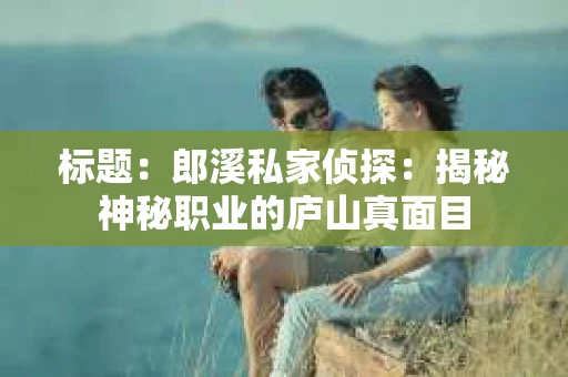 标题：郎溪私家侦探：揭秘神秘职业的庐山真面目
