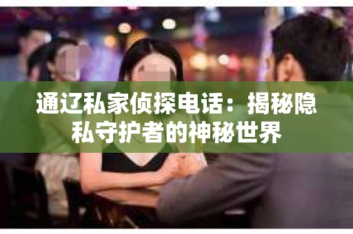 通辽私家侦探电话:揭秘隐私守护者的神秘世界 通辽私家侦探电话:揭秘隐私守护者的神秘世界