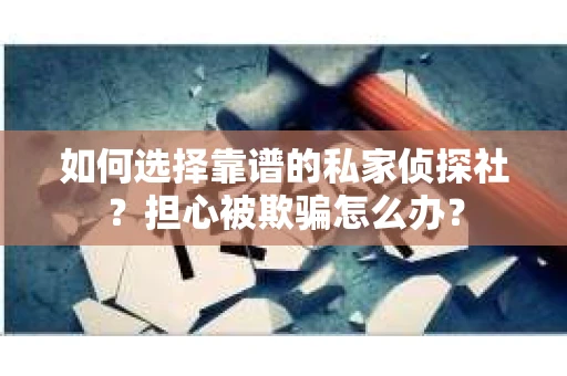 如何选择靠谱的私家侦探社？担心被欺骗怎么办？