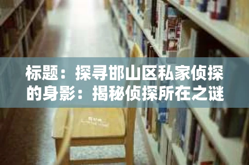 标题：探寻邯山区私家侦探的身影：揭秘侦探所在之谜