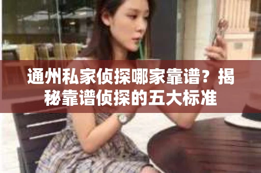 通州私家侦探哪家靠谱？揭秘靠谱侦探的五大标准