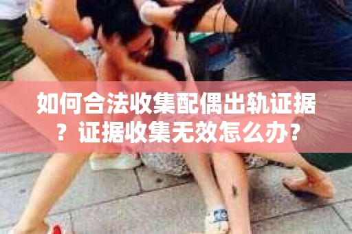 如何合法收集配偶出轨证据?证据收集无效怎么办? 如何合法收集配偶出轨证据?证据收集无效怎么办?
