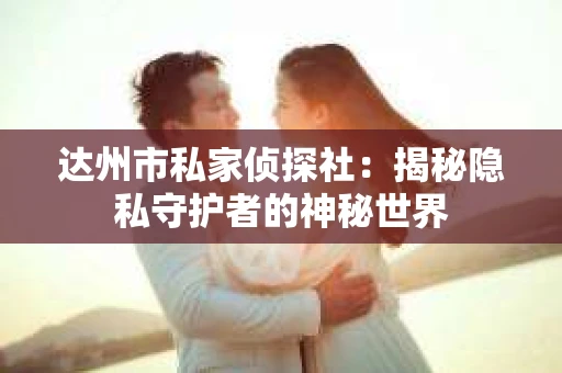达州市私家侦探社：揭秘隐私守护者的神秘世界