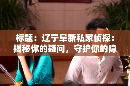 标题：辽宁阜新私家侦探：揭秘你的疑问，守护你的隐私