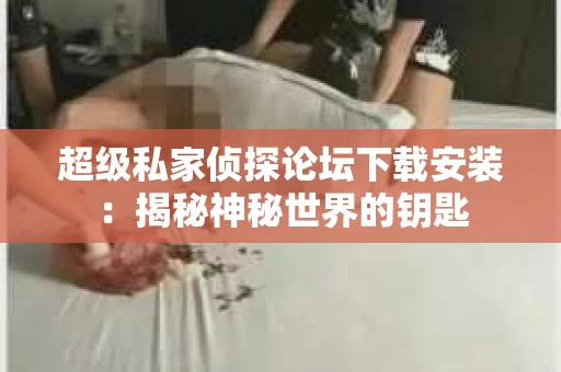 超级私家侦探论坛下载安装：揭秘神秘世界的钥匙