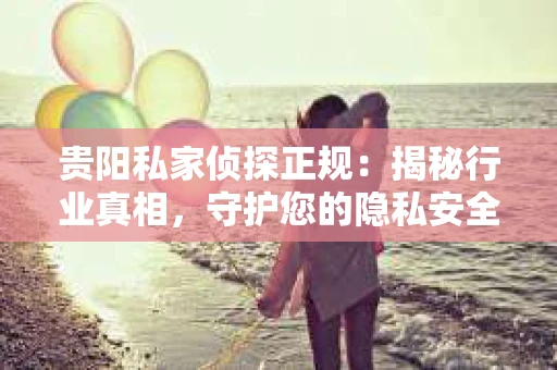 贵阳私家侦探正规：揭秘行业真相，守护您的隐私安全