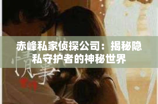 赤峰私家侦探公司：揭秘隐私守护者的神秘世界