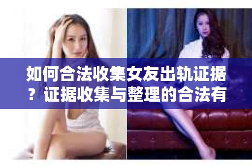如何合法收集女友出轨证据?证据收集与整理的合法有效策略 如何合法收集女友出轨证据?证据收集与整理的合法有效策略