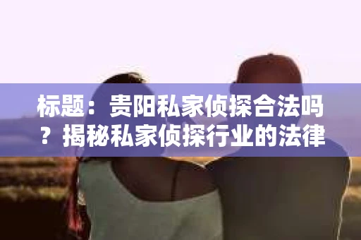 标题：贵阳私家侦探合法吗？揭秘私家侦探行业的法律边界