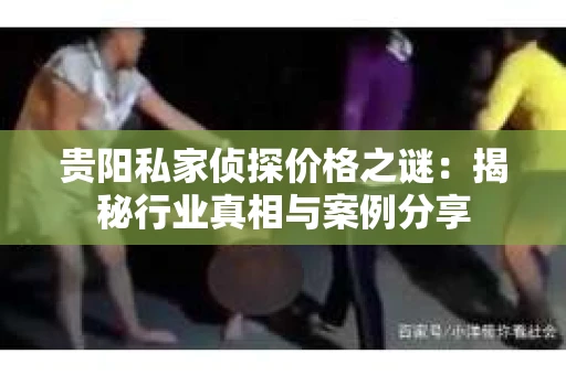 贵阳私家侦探价格之谜：揭秘行业真相与案例分享