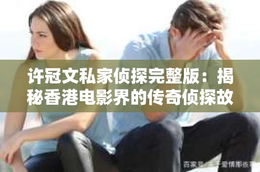 许冠文私家侦探完整版：揭秘香港电影界的传奇侦探故事
