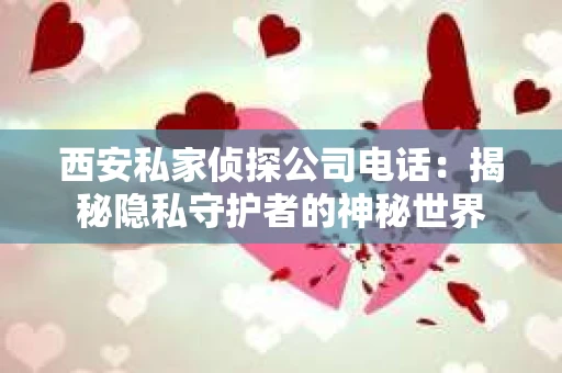 西安私家侦探公司电话：揭秘隐私守护者的神秘世界